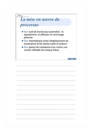 2007
abes
agence bibliographique de l’enseignement supérieur
Cliquez pour éditer le format du
texte-titre
Cliquez pour éditer le format du plan de
texte
Second niveau de plan
Troisième niveau de plan
– Quatrième niveau de plan
» Cinquième niveau de plan
» Sixième niveau de plan
» Septième niveau de plan
» Huitième niveau de plan
» Neuvième niveau de plan
2007
abes
agence bibliographique de l’enseignement supérieur
La mise en œuvre du
processus
Star outil de transit pour permettre : le
signalement, la diffusion et l’archivage
pérenne
Star intermédiaire entre l’établissement de
soutenance et les autres outils et acteurs
Star garant de l’existence d’au moins une
version officielle de chaque thèse
 