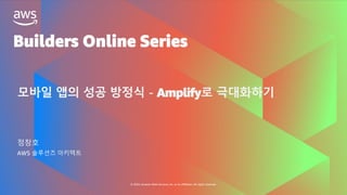 Builders Online Series
© 2020, Amazon Web Services, Inc. or its affiliates. All rights reserved.
모바일 앱의 성공 방정식 - Amplify로 극대화하기
정창호
AWS 솔루션즈 아키텍트
 