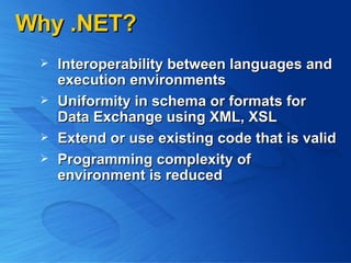 Why .NET? Interoperability between languages and execution environments  Uniformity in schema or formats for Data Exchange using XML, XSL Extend or use existing code that is valid Programming complexity of environment is reduced 