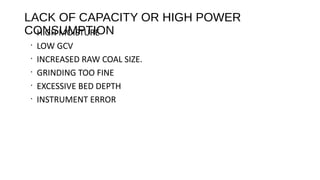 LACK OF CAPACITY OR HIGH POWER
CONSUMPTION•
HIGH MOISTURE
•
LOW GCV
•
INCREASED RAW COAL SIZE.
•
GRINDING TOO FINE
•
EXCESSIVE BED DEPTH
•
INSTRUMENT ERROR
 