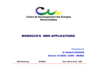 Centre de Développement des Énergies
                    Renouvelables




    MOROCCO’S SWH APPLICATIONS P



                                                  Presented by
                                        Dr Abdelali DAKKINA
                            Director of CIEDE / CDER – MEMEE

SWH Workshop       RCREEE               Cairo March 24-25, 2009
 