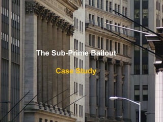 The Sub-Prime Bailout
Case Study
 