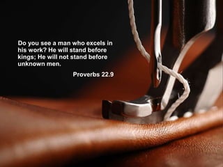 Do you see a man who excels in
his work? He will stand before
kings; He will not stand before
unknown men.
Proverbs 22.9
 