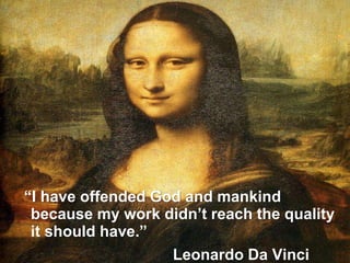 “I have offended God and mankind
because my work didn’t reach the quality
it should have.”
Leonardo Da Vinci
 