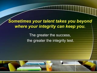 Sometimes your talent takes you beyond
where your integrity can keep you.
The greater the success,
the greater the integrity test.
 
