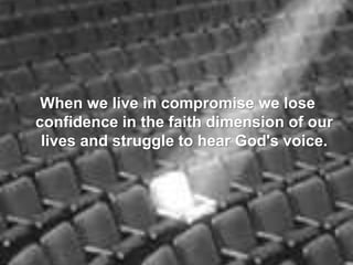 When we live in compromise we lose
confidence in the faith dimension of our
lives and struggle to hear God's voice.
 