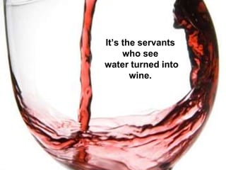It’s the servants
who see
water turned into
wine.
 