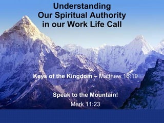 Understanding
Our Spiritual Authority
in our Work Life Call
Keys of the Kingdom – Matthew 16:19
Speak to the Mountain!
Mark 11:23
 