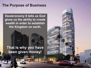The Purpose of Business
Deuteronomy 8 tells us God
gives us the ability to create
wealth in order to establish
His Kingdom on earth.
That is why you have
been given money!
 