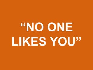 “NO ONE
LIKES YOU”
 