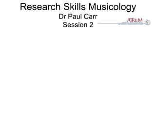 Research Skills Musicology Dr Paul Carr Session 2 