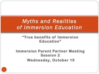 “ True benefits of Immersion Education” Immersion Parent Partner Meeting Session 2 Wednesday, October 19 Myths and Realities of Immersion Education 
