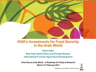 IFAD’s Investments for Food Security
          in the Arab World
                      Omer Zafar
      Near East, North Africa and Europe Division
    International Fund for Agricultural Development

  Food Secure Arab World – A Roadmap for Policy & Research
                  Beirut, 6-7 February 2012
 