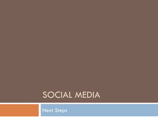 SOCIAL MEDIA
Next Steps
 