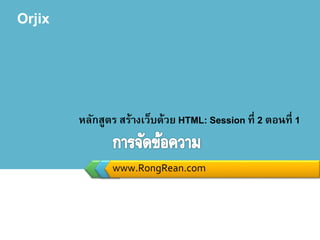 Orjix
www.RongRean.com
หลักสูตร สร้างเว็บด้วย HTML: Session ที่ 2 ตอนที่ 1
 
