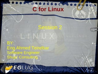 C for Linux


                Session 2

BY:
Eng.Ahmed Teirelbar
Software Engineer
Shuja' Consulting
 