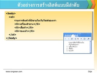ตัวอย่างการสร้างลิสต์แบบมีลำดับ www.rongrean.com Orjix <body> <ol> รายการสินค้าที่มีขายในเว็บไซต์ของเรา <li> เครื่องสำอาง </li> <li> เสื้อผ้า </li> <li> รองเท้า </li> </ol> </body> 