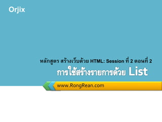 Orjix
www.RongRean.com
หลักสูตร สร้างเว็บด้วย HTML: Session ที่ 2 ตอนที่ 2
 