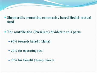 Shepherd is promoting community based Health mutual fund 
The contribution (Premium) divided in to 3 parts 
60% towards...