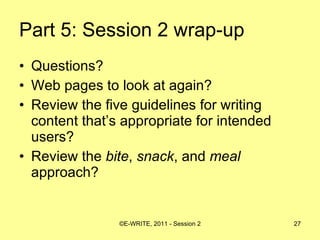 Part 5: Session 2 wrap-up Questions? Web pages to look at again? Review the five guidelines for writing content that’s appropriate for intended users? Review the  bite ,  snack , and  meal  approach? 