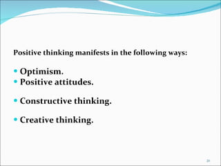 Positive thinking manifests in the following ways: Optimism. Positive attitudes. Constructive thinking. Creative thinking. 