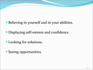 Believing in yourself and in your abilities. Displaying self-esteem and confidence. Looking for solutions. Seeing opportunities. 