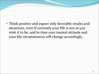 Think positive and expect only favorable results and situations, even if currently your life is not as you wish it to be, and in time your mental attitude and your life circumstances will change accordingly. 