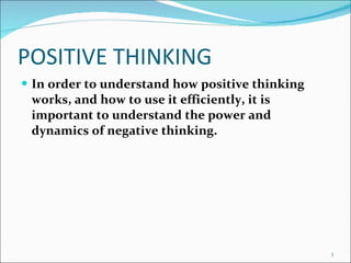 POSITIVE THINKING In order to understand how positive thinking works, and how to use it efficiently, it is important to understand the power and dynamics of negative thinking. 