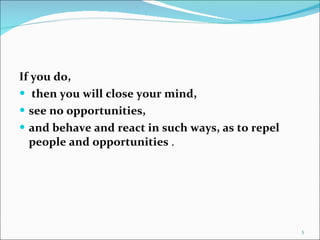 If you do, then you will close your mind,  see no opportunities,  and behave and react in such ways, as to repel people and opportunities  . 