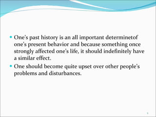One’s past history is an all important determinetof one’s present behavior and because something once strongly affected one’s life, it should indefinitely have a similar effect. One should become quite upset over other people’s problems and disturbances. 
