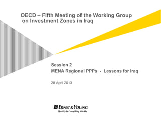 OECD – Fifth Meeting of the Working Group
on Investment Zones in Iraq

Session 2
MENA Regional PPPs - Lessons for Iraq
28 April 2013

 
