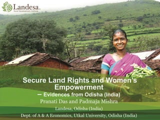 1
Secure Land Rights and Women’s
Empowerment
– Evidences from Odisha (India)
Pranati Das and Padmaja Mishra
Landesa, Odisha (India)
Dept. of A & A Economics, Utkal University, Odisha (India)
 