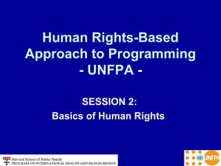Human Rights-Based
Approach to Programming
- UNFPA -
SESSION 2:
Basics of Human Rights
 
