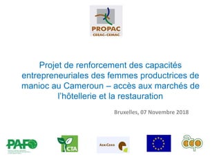 Projet de renforcement des capacités
entrepreneuriales des femmes productrices de
manioc au Cameroun – accès aux marchés de
l’hôtellerie et la restauration
Bruxelles, 07 Novembre 2018
 