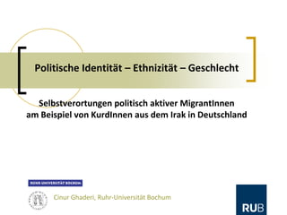 Politische Identität – Ethnizität – Geschlecht
Selbstverortungen politisch aktiver MigrantInnen
am Beispiel von KurdInnen aus dem Irak in Deutschland
Cinur Ghaderi, Ruhr-Universität Bochum
 