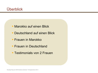 Khadija Raoudi CIM Webinar Gender 19 September 2013
Überblick
 Marokko auf einen Blick
 Deutschland auf einen Blick
 Frauen in Marokko
 Frauen in Deutschland
 Testimonials von 2 Frauen
 