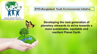 BYEI-Bangladesh Youth Environmental Initiative
Developing the next generation of
planetary stewards to strive towards a
mo...