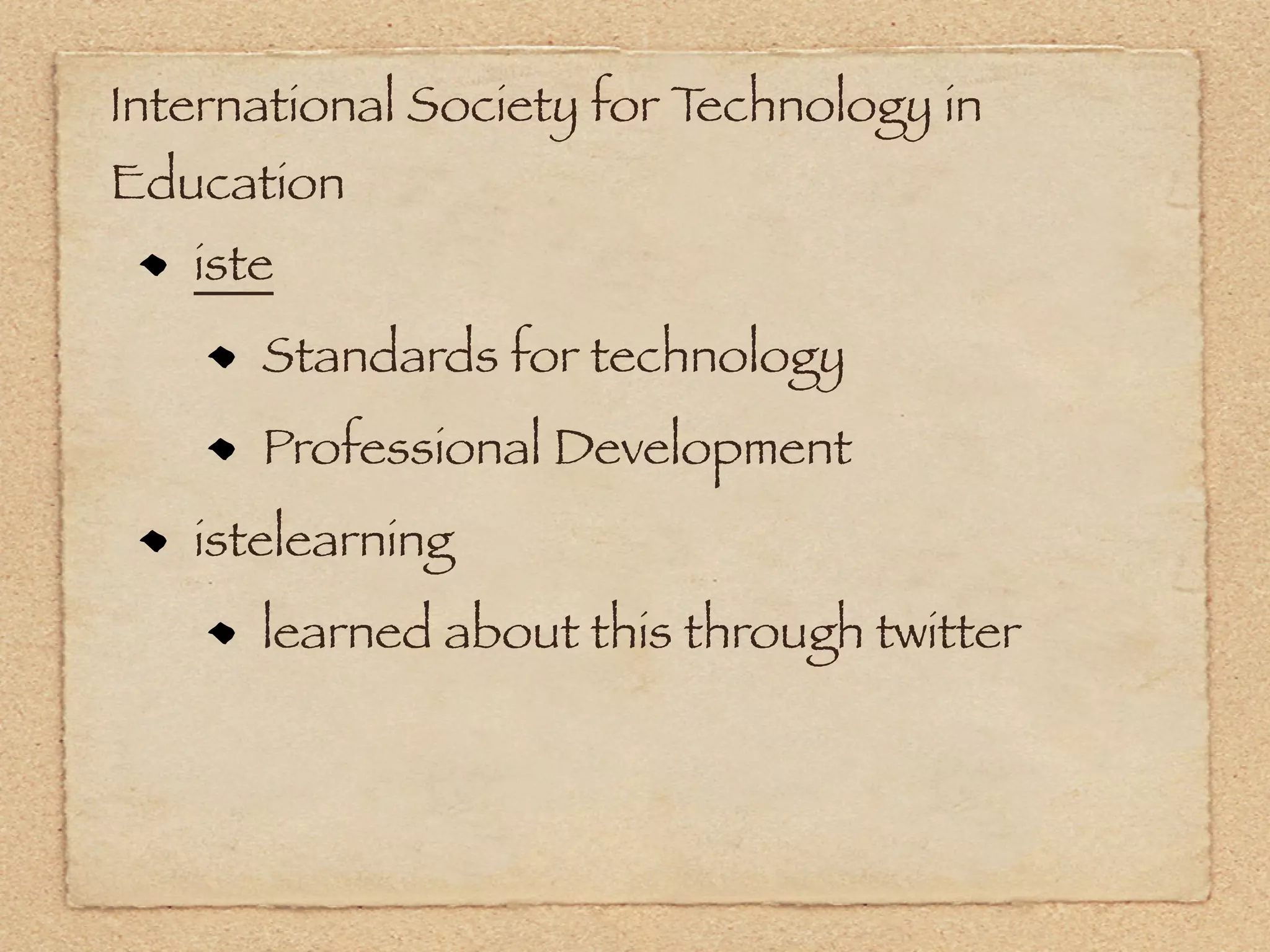 International Society for Technology in
Education
   iste
      Standards for technology
      Professional Development
   istelearning
      learned about this through twitter
 