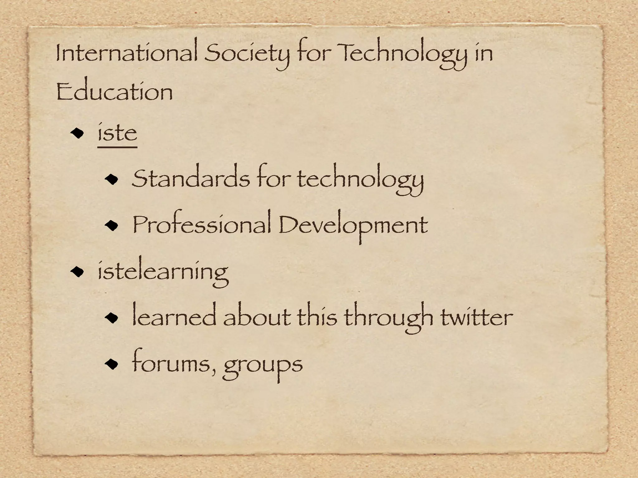 International Society for Technology in
Education
   iste
      Standards for technology
      Professional Development
   istelearning
      learned about this through twitter
      forums, groups
 