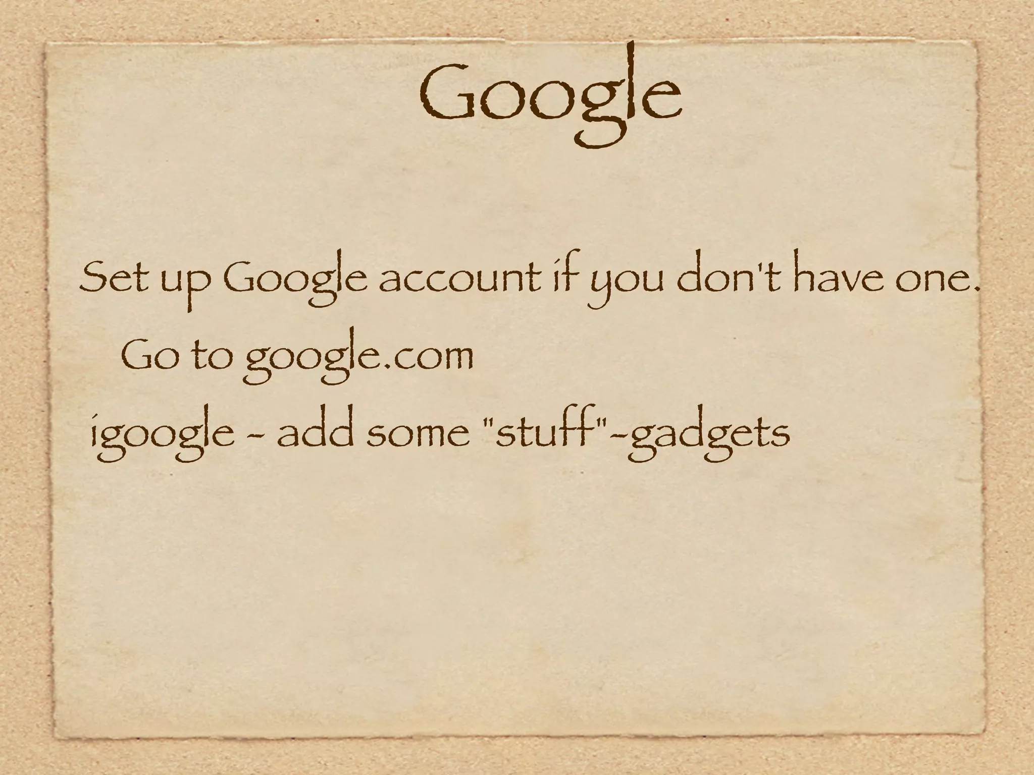Google

Set up Google account if you don't have one.
    Go to google.com
 igoogle - add some "stuff"-gadgets
 