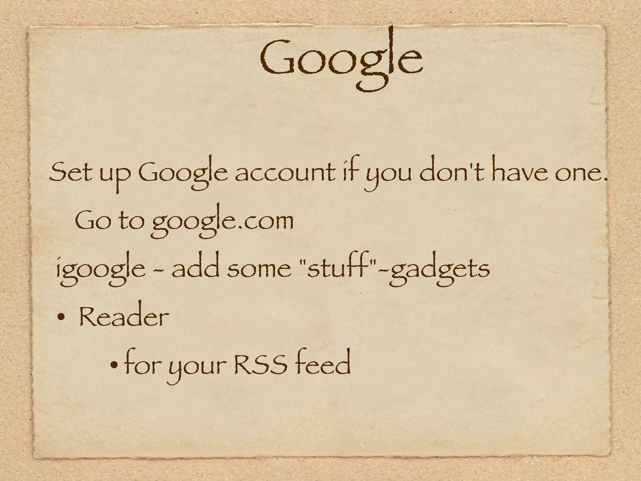 Google

Set up Google account if you don't have one.
    Go to google.com
 igoogle - add some "stuff"-gadgets
• Reader
    • for your RSS feed
 