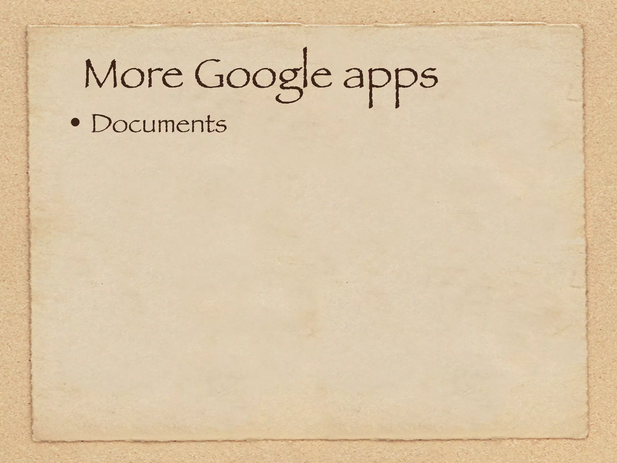 More Google apps
• Documents
 