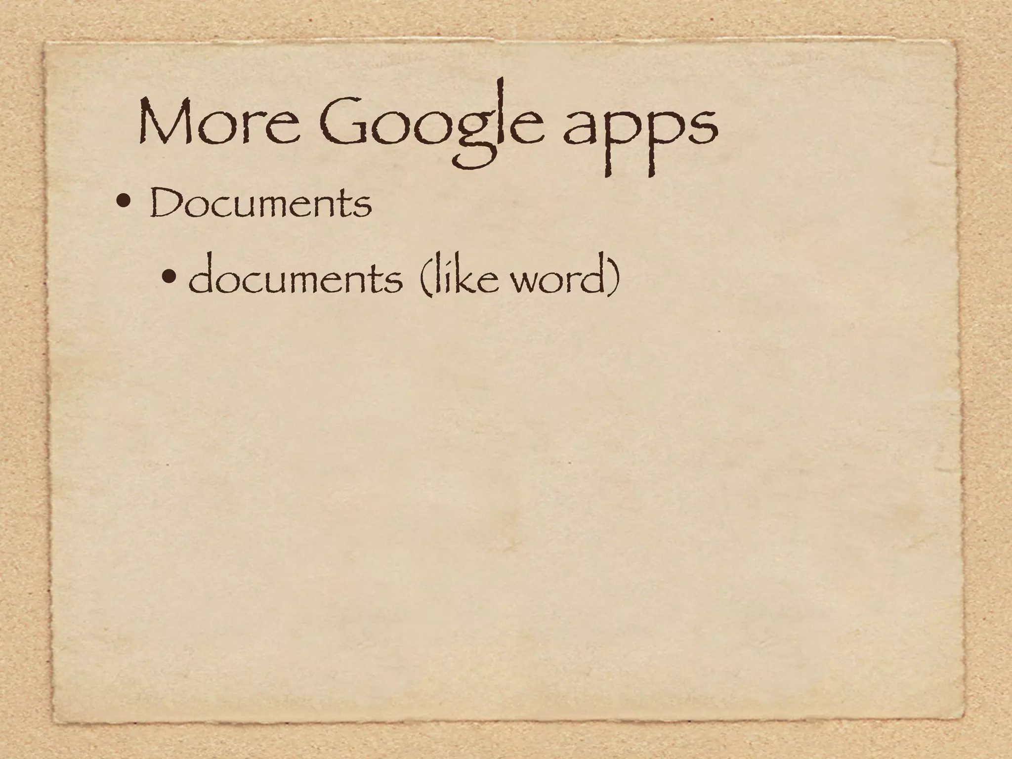 More Google apps
• Documents
  • documents (like word)
 