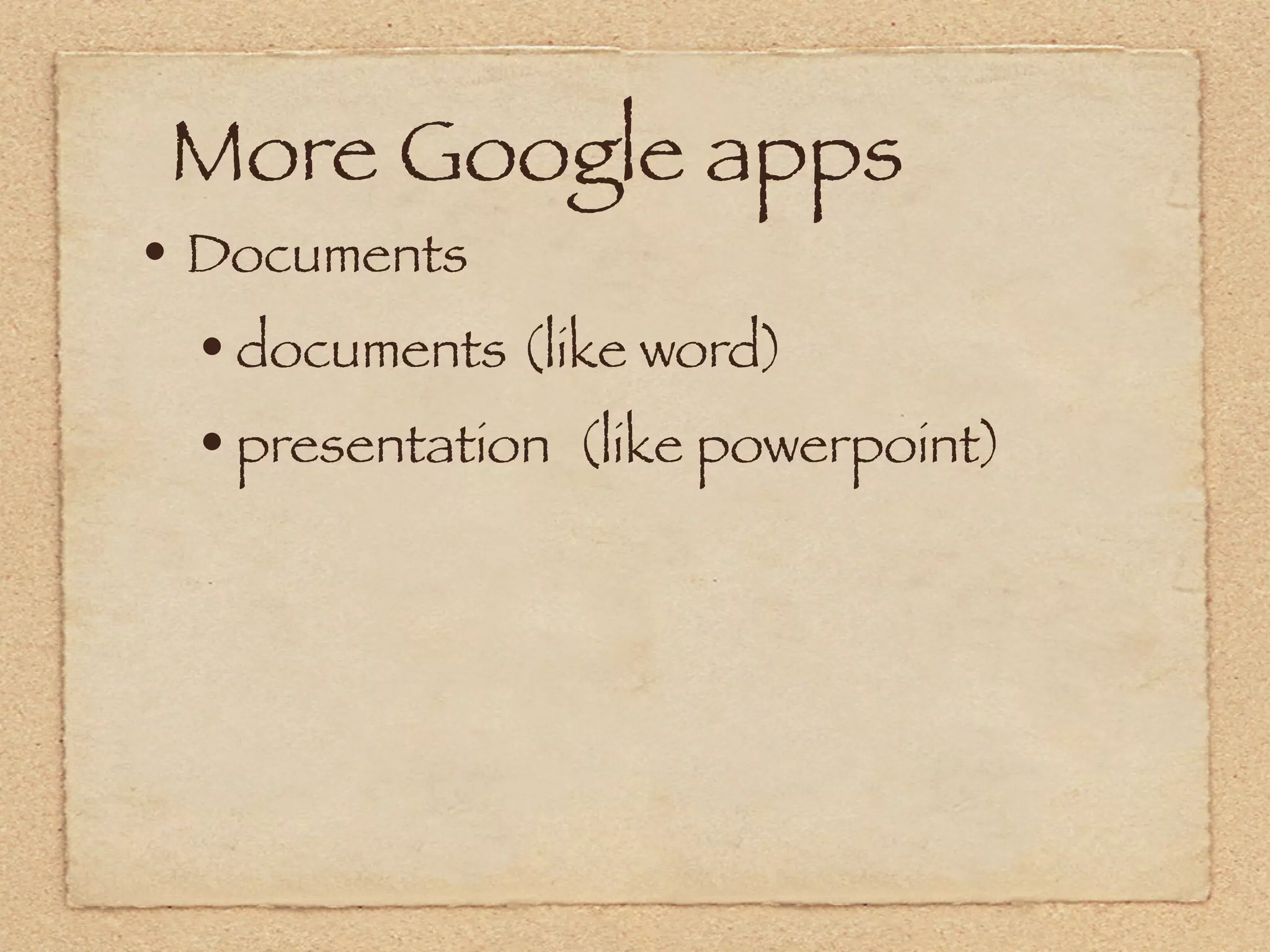 More Google apps
• Documents
  • documents (like word)
  • presentation (like powerpoint)
 