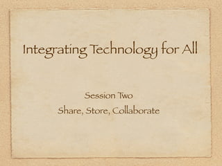 Integrating Technology for All


            Session Two
      Share, Store, Collaborate
 