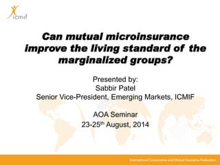 Can mutual microinsurance improve the living standard of the marginalized groups? Presented by: Sabbir PatelSenior Vice-President, Emerging Markets, ICMIFAOA Seminar23-25thAugust, 2014  