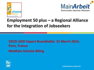 © Stadt Offenbach am Main 2014
Employment 50 plus – a Regional Alliance
for the Integration of Jobseekers
OECD LEED Expert Roundtable: 31 March 2015,
Paris, France
Matthias Schulze-Böing
 