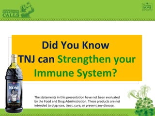 Did You Know  TNJ can  Strengthen your Immune System?  The statements in this presentation have not been evaluated by the Food and Drug Administration. These products are not intended to diagnose, treat, cure, or prevent any disease. 