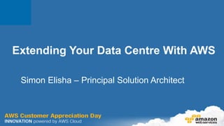 Extending Your Data Centre With AWS

 Simon Elisha – Principal Solution Architect
 
