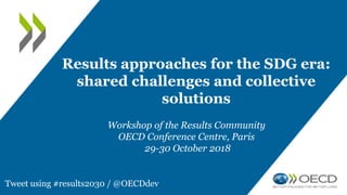 Results approaches for the SDG era:
shared challenges and collective
solutions
Workshop of the Results Community
OECD Conference Centre, Paris
29-30 October 2018
Tweet using #results2030 / @OECDdev
 